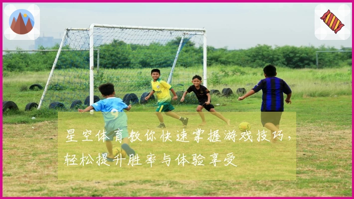 星空体育教你快速掌握游戏技巧，轻松提升胜率与体验享受