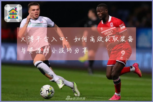 火博平台入口：如何高效获取装备与资源的小技巧分享