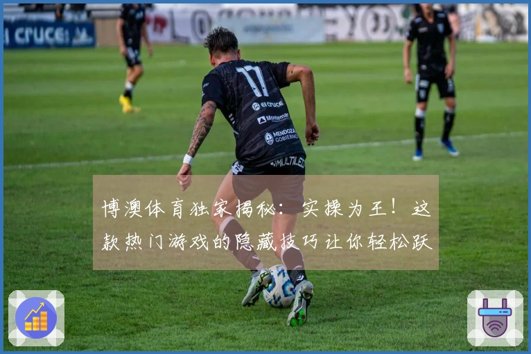 博澳体育独家揭秘：实操为王！这款热门游戏的隐藏技巧让你轻松跃升大神段位