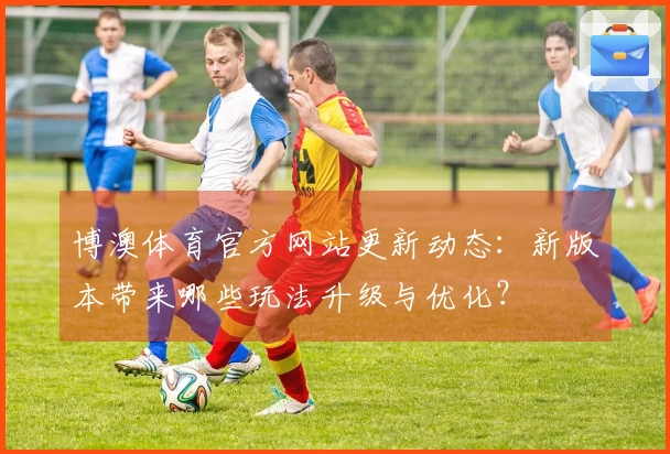博澳体育官方网站更新动态：新版本带来哪些玩法升级与优化？