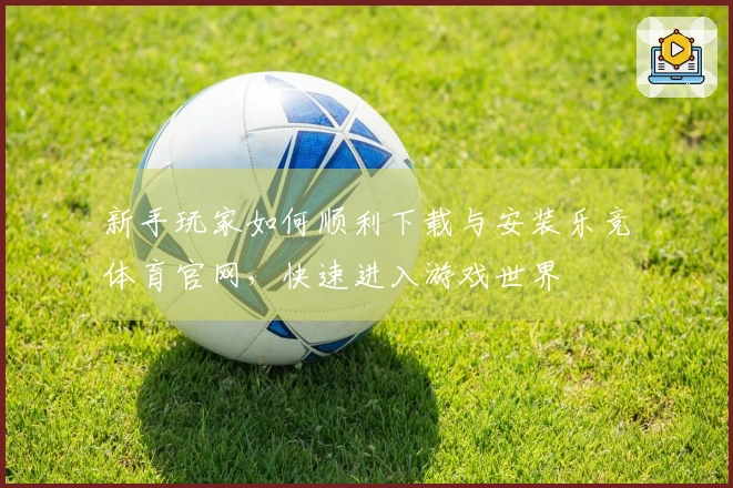 新手玩家如何顺利下载与安装乐竞体育官网，快速进入游戏世界