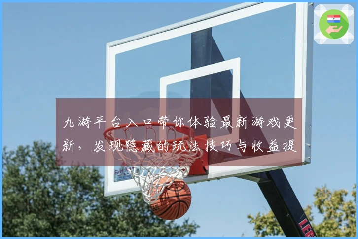 九游平台入口带你体验最新游戏更新，发现隐藏的玩法技巧与收益提升之道