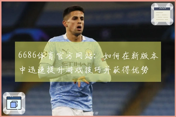 6686体育官方网站：如何在新版本中迅速提升游戏技巧并获得优势