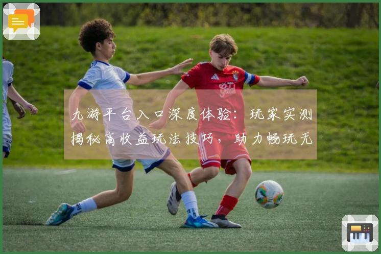 九游平台入口深度体验：玩家实测揭秘高收益玩法技巧，助力畅玩无忧