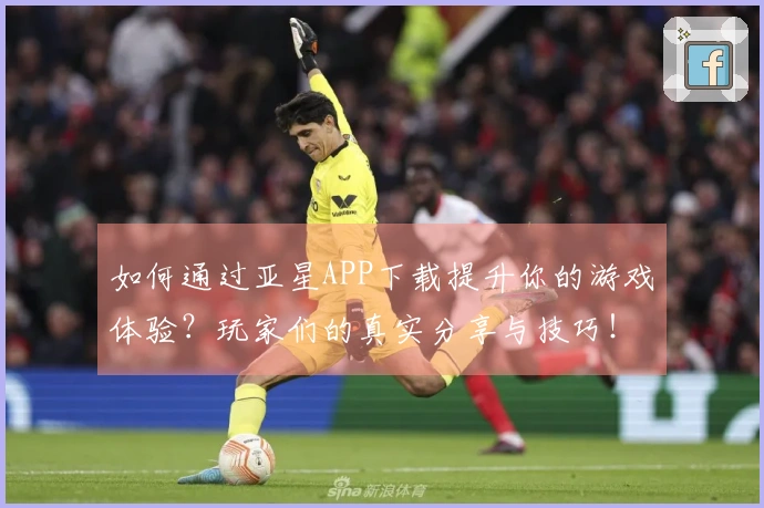 如何通过亚星APP下载提升你的游戏体验？玩家们的真实分享与技巧！