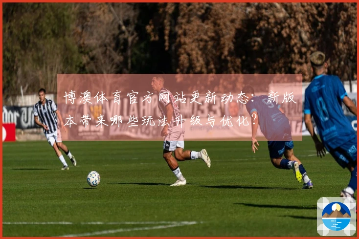 博澳体育官方网站更新动态：新版本带来哪些玩法升级与优化？