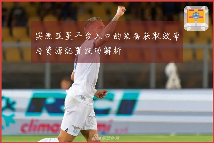 实测亚星平台入口的装备获取效率与资源配置技巧解析