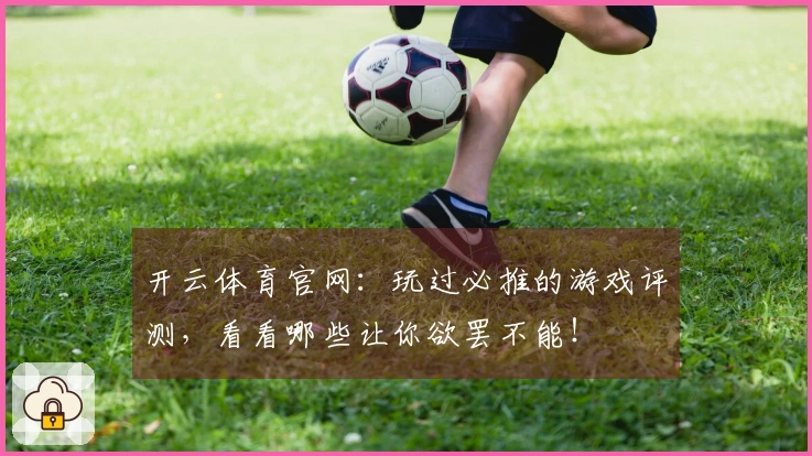 开云体育官网：玩过必推的游戏评测，看看哪些让你欲罢不能！