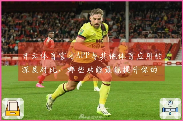 开云体育官方APP与其他体育应用的深度对比，哪些功能最能提升你的游戏体验？