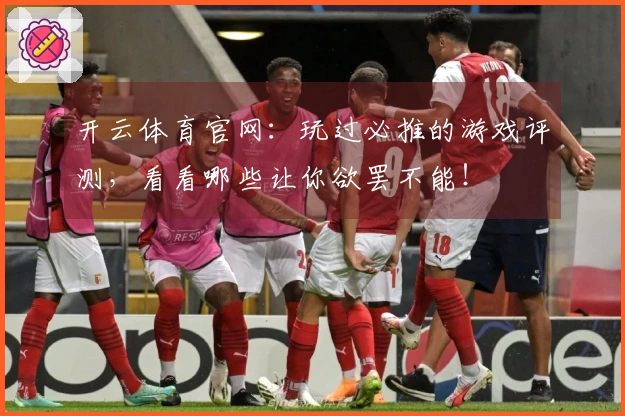 开云体育官网：玩过必推的游戏评测，看看哪些让你欲罢不能！