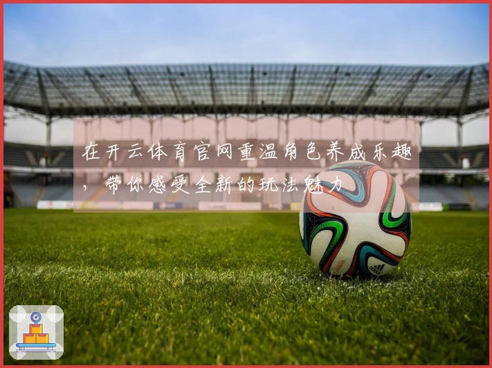 在开云体育官网重温角色养成乐趣，带你感受全新的玩法魅力